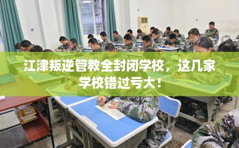 江津叛逆管教全封闭学校，这几家学校错过亏大！