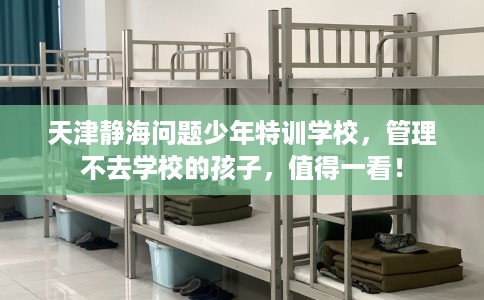 天津静海问题少年特训学校，管理不去学校的孩子，值得一看！