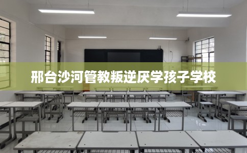 邢台沙河管教叛逆厌学孩子学校
