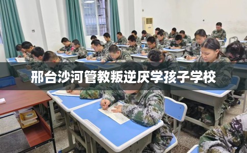 邢台沙河管教叛逆厌学孩子学校