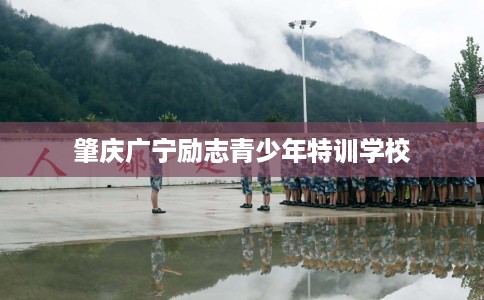 肇庆广宁励志青少年特训学校
