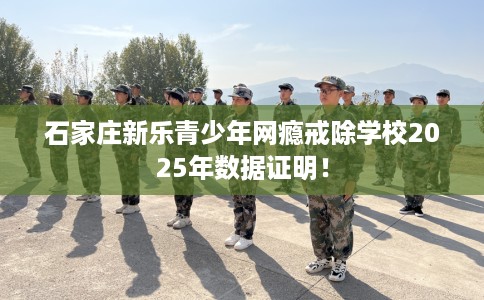 石家庄新乐青少年网瘾戒除学校2025年数据证明！