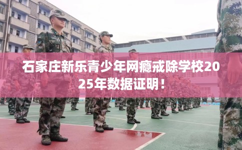 石家庄新乐青少年网瘾戒除学校2025年数据证明！
