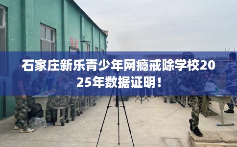 石家庄新乐青少年网瘾戒除学校2025年数据证明！