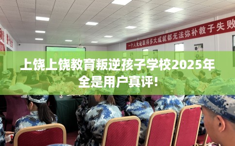 上饶上饶教育叛逆孩子学校2025年全是用户真评!