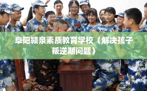 阜阳颍泉素质教育学校（解决孩子叛逆期问题）