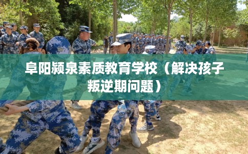 阜阳颍泉素质教育学校（解决孩子叛逆期问题）