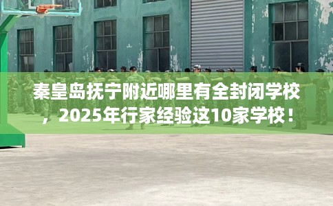 秦皇岛抚宁附近哪里有全封闭学校，2025年行家经验这10家学校！