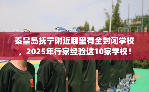 秦皇岛抚宁附近哪里有全封闭学校，2025年行家经验这10家学校！