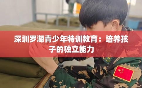 深圳罗湖青少年特训教育：培养孩子的独立能力