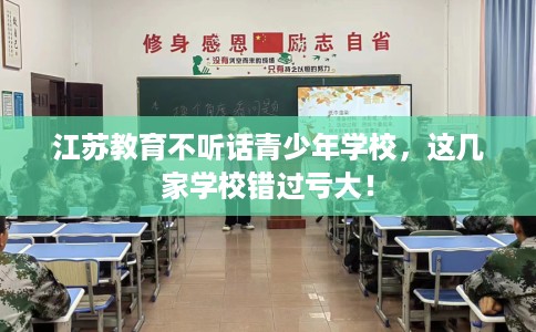 江苏教育不听话青少年学校，这几家学校错过亏大！