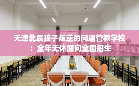 天津北辰孩子叛逆的问题管教学校：全年无休面向全国招生