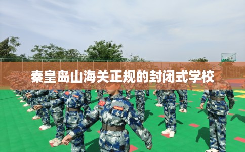 秦皇岛山海关正规的封闭式学校