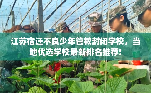 江苏宿迁不良少年管教封闭学校，当地优选学校最新排名推荐!