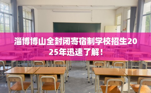 淄博博山全封闭寄宿制学校招生2025年迅速了解！