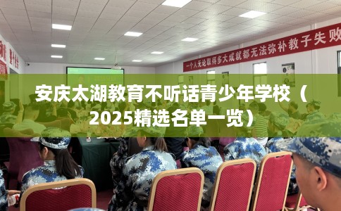 安庆太湖教育不听话青少年学校（2025精选名单一览）