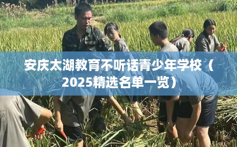安庆太湖教育不听话青少年学校（2025精选名单一览）