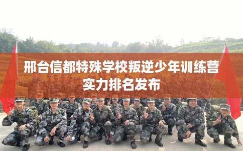 邢台信都特殊学校叛逆少年训练营实力排名发布