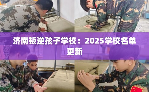 济南叛逆孩子学校：2025学校名单更新