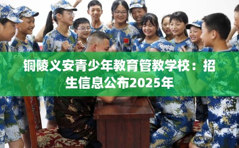 铜陵义安青少年教育管教学校：招生信息公布2025年