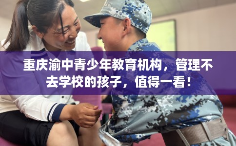 重庆渝中青少年教育机构，管理不去学校的孩子，值得一看！