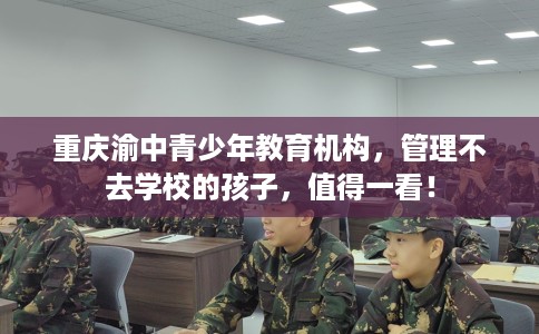 重庆渝中青少年教育机构，管理不去学校的孩子，值得一看！