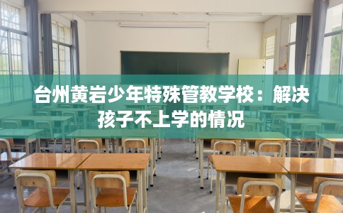 台州黄岩少年特殊管教学校：解决孩子不上学的情况