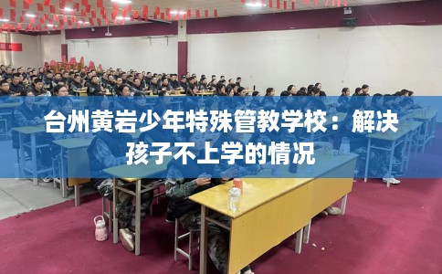 台州黄岩少年特殊管教学校：解决孩子不上学的情况