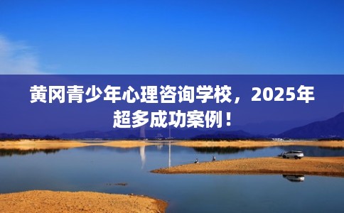 黄冈青少年心理咨询学校,2025年超多成功案例! 黄冈青少年心理咨询学校,2025年超多成功案例!