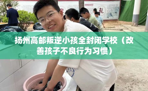 扬州高邮叛逆小孩全封闭学校（改善孩子不良行为习惯）
