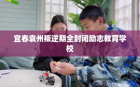 宜春袁州叛逆期全封闭励志教育学校