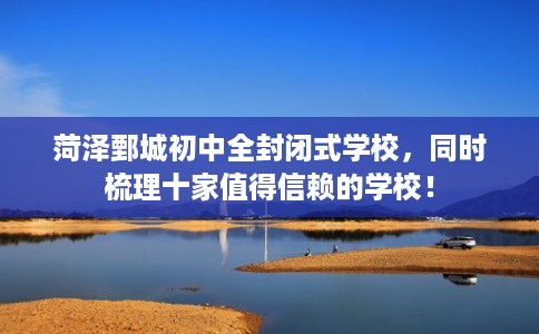 菏泽鄄城初中全封闭式学校，同时梳理十家值得信赖的学校！