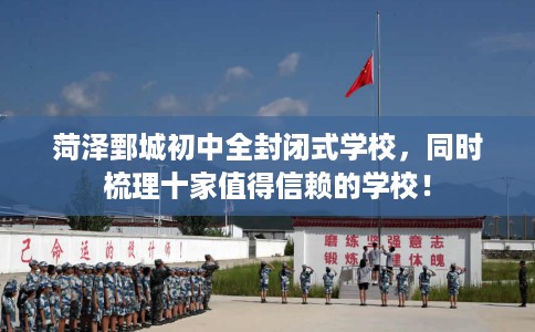 菏泽鄄城初中全封闭式学校，同时梳理十家值得信赖的学校！