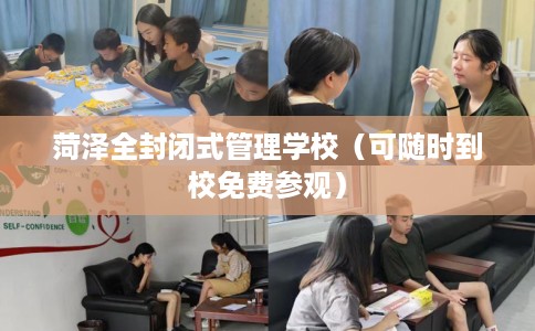 菏泽全封闭式管理学校（可随时到校免费参观）