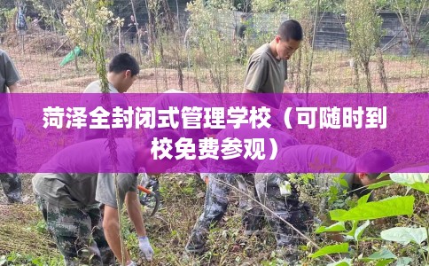 菏泽全封闭式管理学校（可随时到校免费参观）
