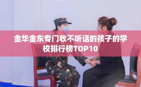 金华金东专门收不听话的孩子的学校排行榜TOP10