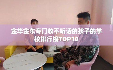 金华金东专门收不听话的孩子的学校排行榜TOP10