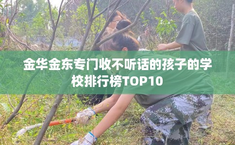 金华金东专门收不听话的孩子的学校排行榜TOP10