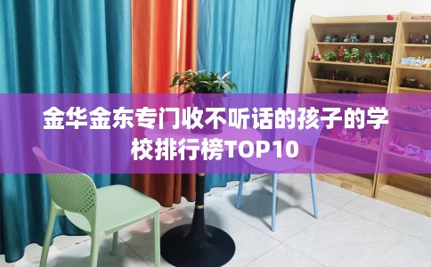 金华金东专门收不听话的孩子的学校排行榜TOP10