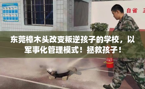 东莞樟木头改变叛逆孩子的学校，以军事化管理模式！拯救孩子！
