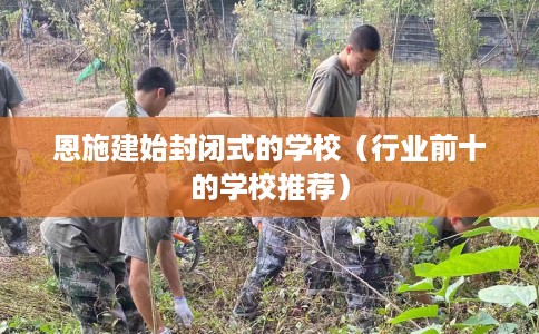 恩施建始封闭式的学校（行业前十的学校推荐）