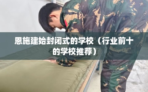 恩施建始封闭式的学校（行业前十的学校推荐）