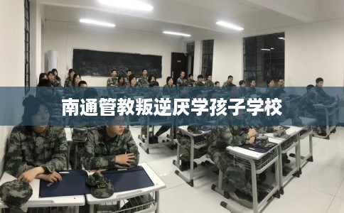 南通管教叛逆厌学孩子学校
