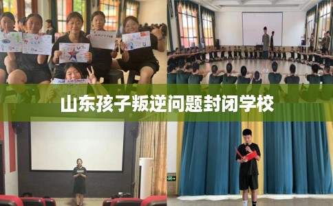 山东孩子叛逆问题封闭学校