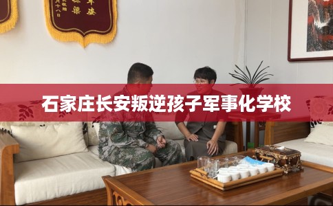 石家庄长安叛逆孩子军事化学校