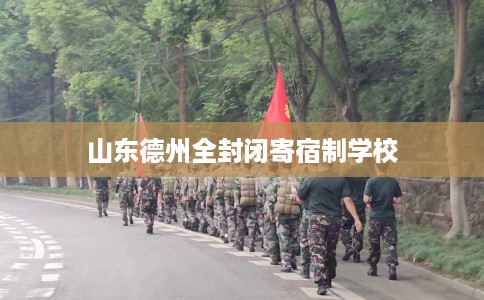 山东德州全封闭寄宿制学校