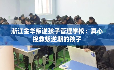 浙江金华叛逆孩子管理学校：真心挽救叛逆期的孩子