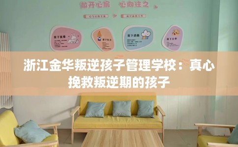 浙江金华叛逆孩子管理学校：真心挽救叛逆期的孩子