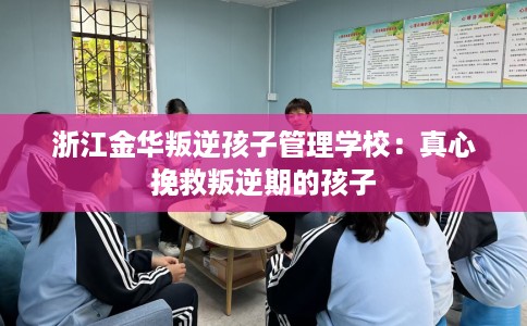 浙江金华叛逆孩子管理学校：真心挽救叛逆期的孩子