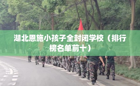 湖北恩施小孩子全封闭学校（排行榜名单前十）